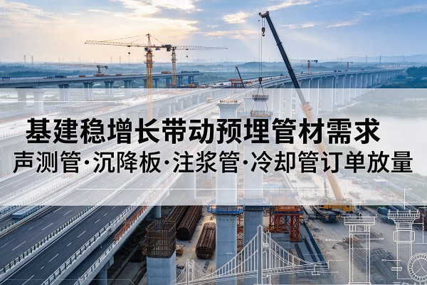 刚察基建稳增长带动预埋监测管材需求,声测管、沉降板、注浆管订单持续放量