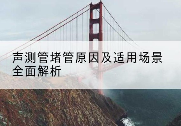 刚察声测管堵管的主要原因有哪些？-声测管堵管原因及适用场景全面解析
