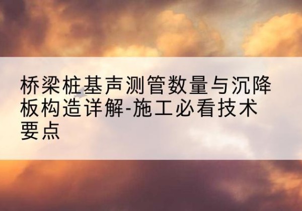 刚察桩基需要预埋几根声测管？-桥梁桩基声测管数量与沉降板构造详解-施工必看技术要点